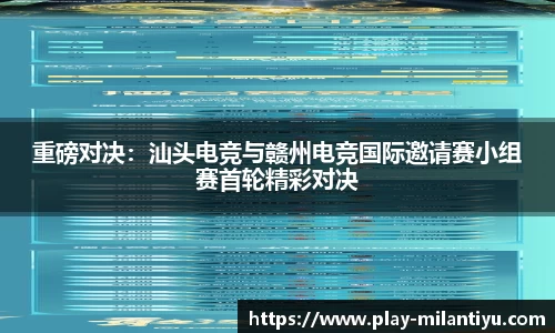 重磅对决：汕头电竞与赣州电竞国际邀请赛小组赛首轮精彩对决