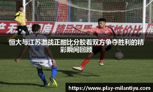 恒大与江苏激战正酣比分胶着双方争夺胜利的精彩瞬间回顾