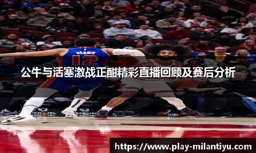 公牛与活塞激战正酣精彩直播回顾及赛后分析