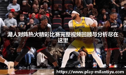 湖人对阵热火精彩比赛完整视频回顾与分析尽在这里