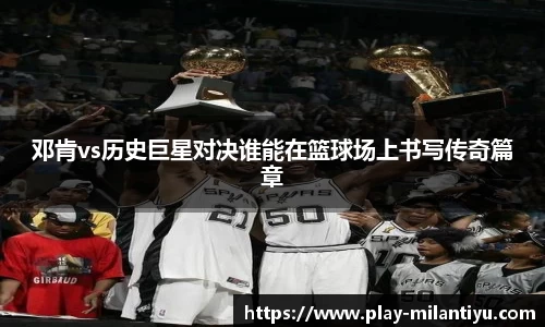 邓肯vs历史巨星对决谁能在篮球场上书写传奇篇章