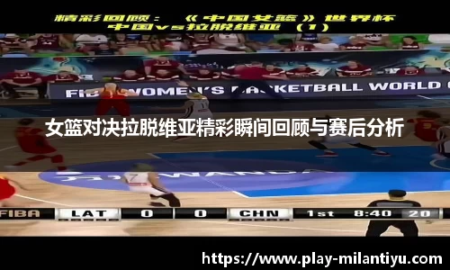 女篮对决拉脱维亚精彩瞬间回顾与赛后分析