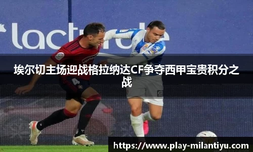 埃尔切主场迎战格拉纳达CF争夺西甲宝贵积分之战